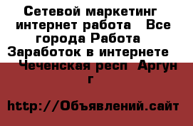 Сетевой маркетинг. интернет работа - Все города Работа » Заработок в интернете   . Чеченская респ.,Аргун г.